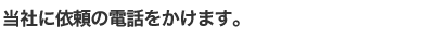 当社に依頼の電話をかけます。