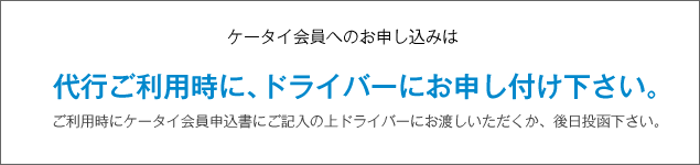 ケータイ会員へのお申し込みは【1】代行ご利用時に、ドライバーにお申し付け下さい。ご利用時にケータイ会員申込書にご記入の上ドライバーにお渡しいただくか、後日投函下さい。